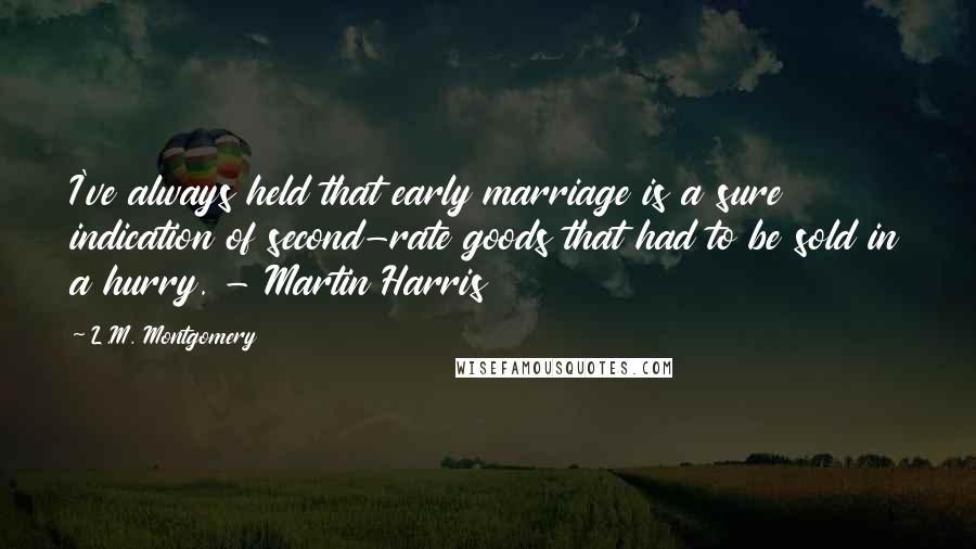 L.M. Montgomery Quotes: I've always held that early marriage is a sure indication of second-rate goods that had to be sold in a hurry. - Martin Harris