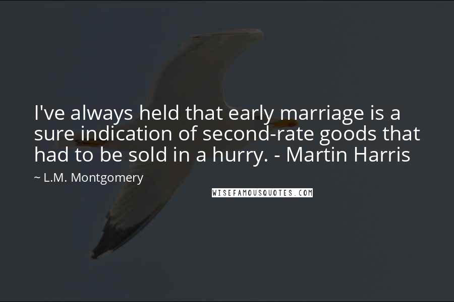 L.M. Montgomery Quotes: I've always held that early marriage is a sure indication of second-rate goods that had to be sold in a hurry. - Martin Harris