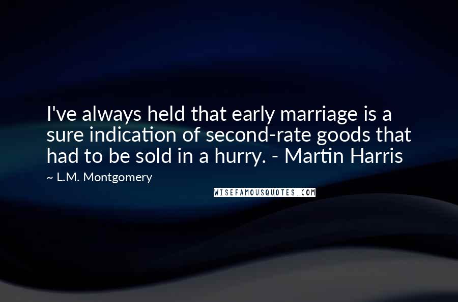 L.M. Montgomery Quotes: I've always held that early marriage is a sure indication of second-rate goods that had to be sold in a hurry. - Martin Harris