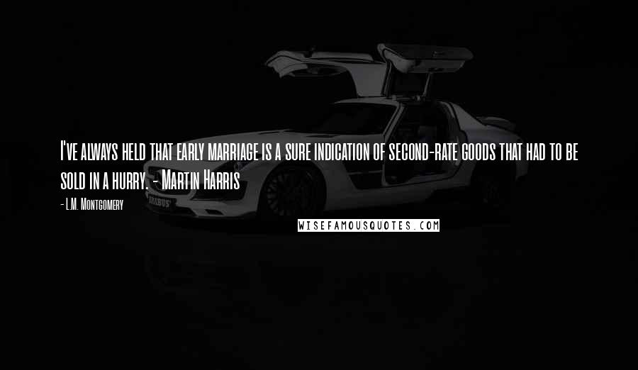 L.M. Montgomery Quotes: I've always held that early marriage is a sure indication of second-rate goods that had to be sold in a hurry. - Martin Harris