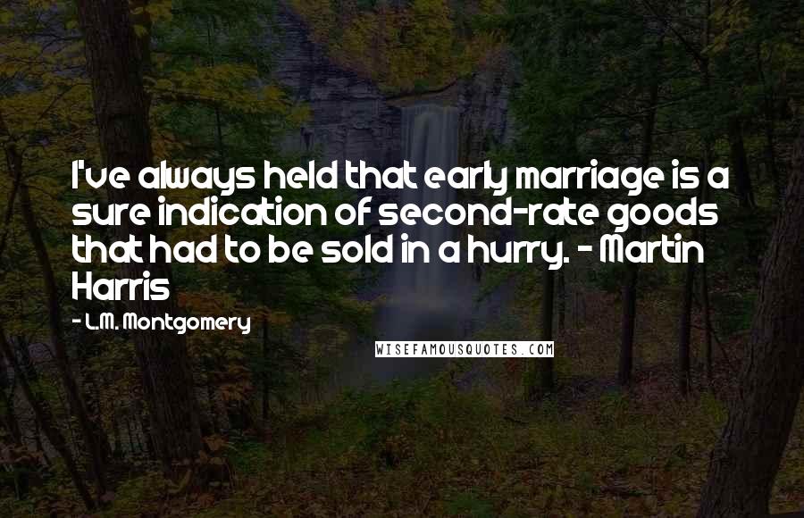 L.M. Montgomery Quotes: I've always held that early marriage is a sure indication of second-rate goods that had to be sold in a hurry. - Martin Harris