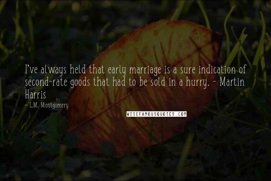 L.M. Montgomery Quotes: I've always held that early marriage is a sure indication of second-rate goods that had to be sold in a hurry. - Martin Harris