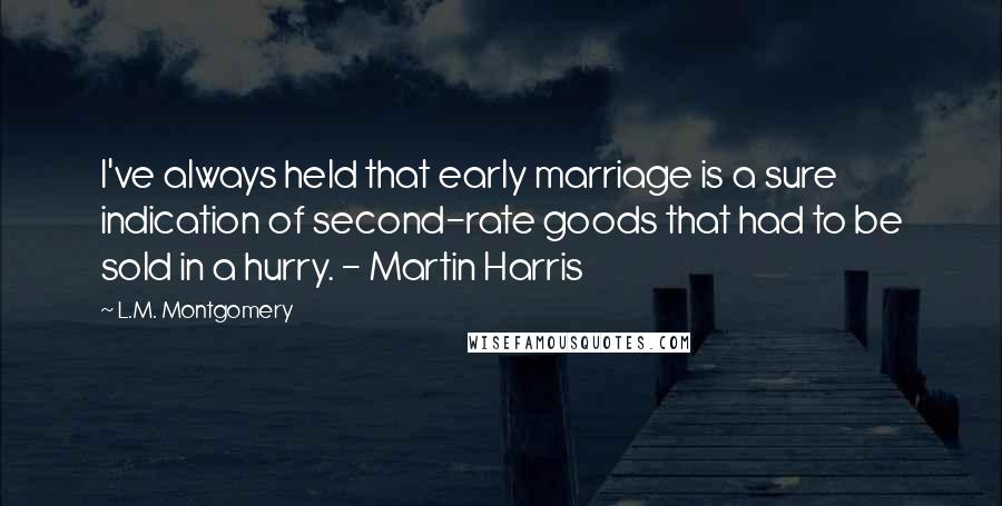 L.M. Montgomery Quotes: I've always held that early marriage is a sure indication of second-rate goods that had to be sold in a hurry. - Martin Harris