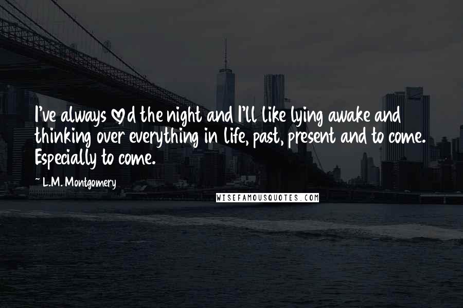 L.M. Montgomery Quotes: I've always loved the night and I'll like lying awake and thinking over everything in life, past, present and to come. Especially to come.