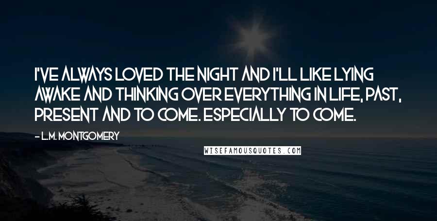 L.M. Montgomery Quotes: I've always loved the night and I'll like lying awake and thinking over everything in life, past, present and to come. Especially to come.