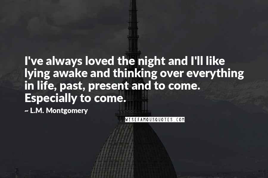 L.M. Montgomery Quotes: I've always loved the night and I'll like lying awake and thinking over everything in life, past, present and to come. Especially to come.