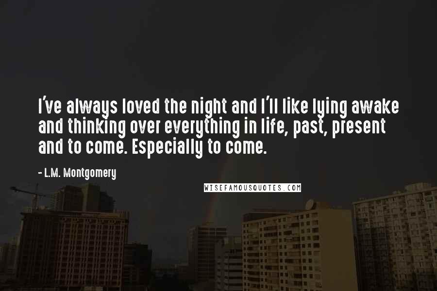 L.M. Montgomery Quotes: I've always loved the night and I'll like lying awake and thinking over everything in life, past, present and to come. Especially to come.