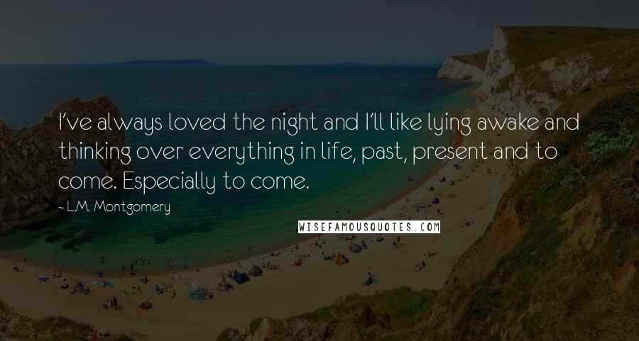 L.M. Montgomery Quotes: I've always loved the night and I'll like lying awake and thinking over everything in life, past, present and to come. Especially to come.