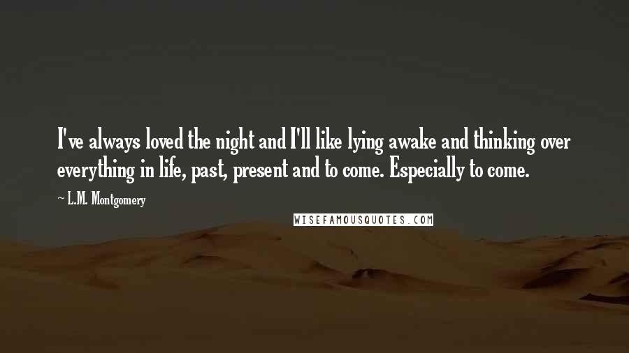 L.M. Montgomery Quotes: I've always loved the night and I'll like lying awake and thinking over everything in life, past, present and to come. Especially to come.