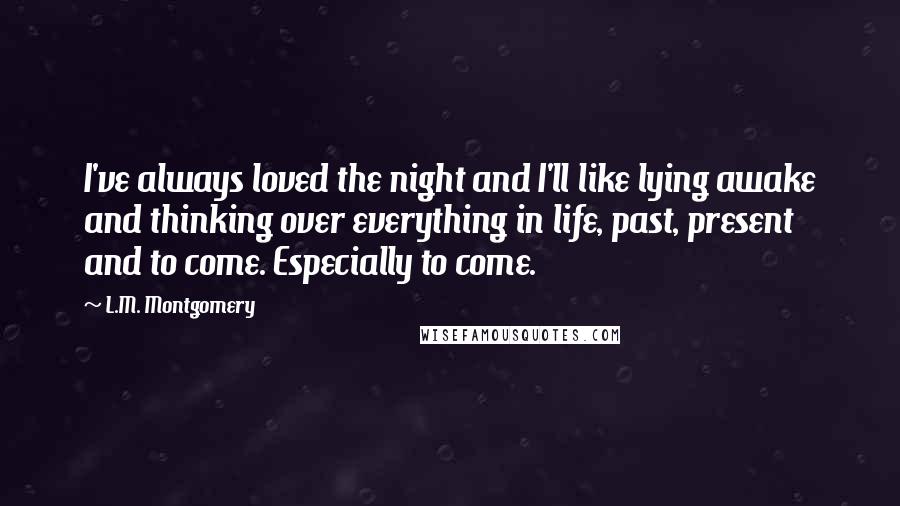 L.M. Montgomery Quotes: I've always loved the night and I'll like lying awake and thinking over everything in life, past, present and to come. Especially to come.