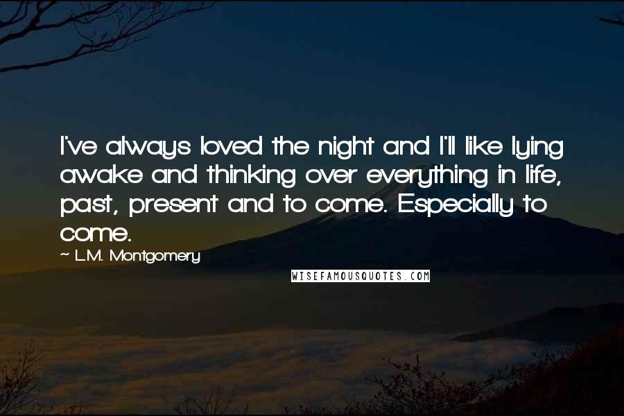 L.M. Montgomery Quotes: I've always loved the night and I'll like lying awake and thinking over everything in life, past, present and to come. Especially to come.