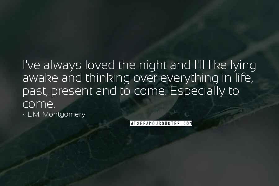 L.M. Montgomery Quotes: I've always loved the night and I'll like lying awake and thinking over everything in life, past, present and to come. Especially to come.