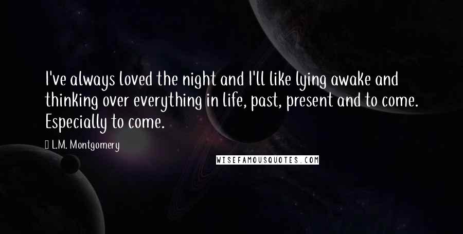 L.M. Montgomery Quotes: I've always loved the night and I'll like lying awake and thinking over everything in life, past, present and to come. Especially to come.