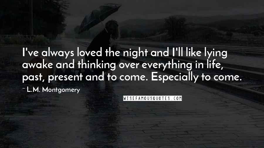 L.M. Montgomery Quotes: I've always loved the night and I'll like lying awake and thinking over everything in life, past, present and to come. Especially to come.