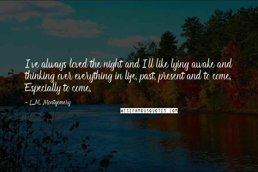 L.M. Montgomery Quotes: I've always loved the night and I'll like lying awake and thinking over everything in life, past, present and to come. Especially to come.