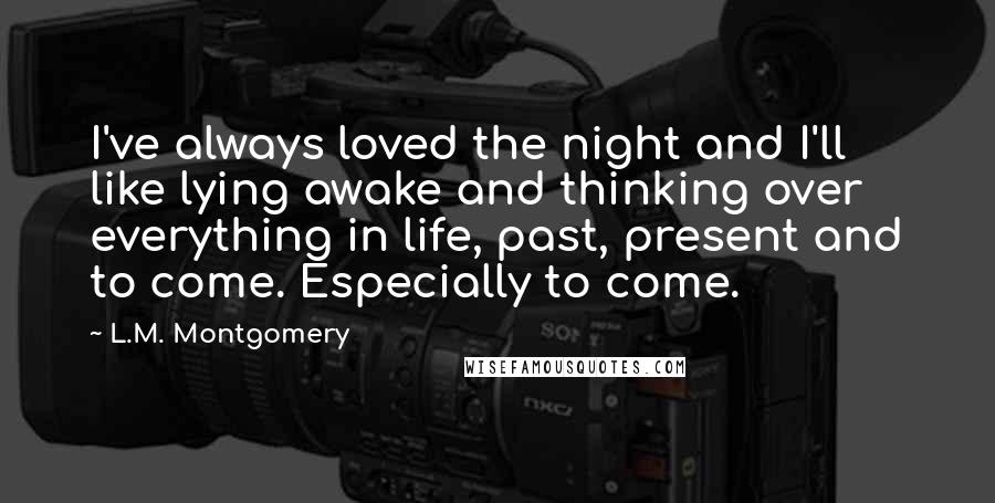 L.M. Montgomery Quotes: I've always loved the night and I'll like lying awake and thinking over everything in life, past, present and to come. Especially to come.