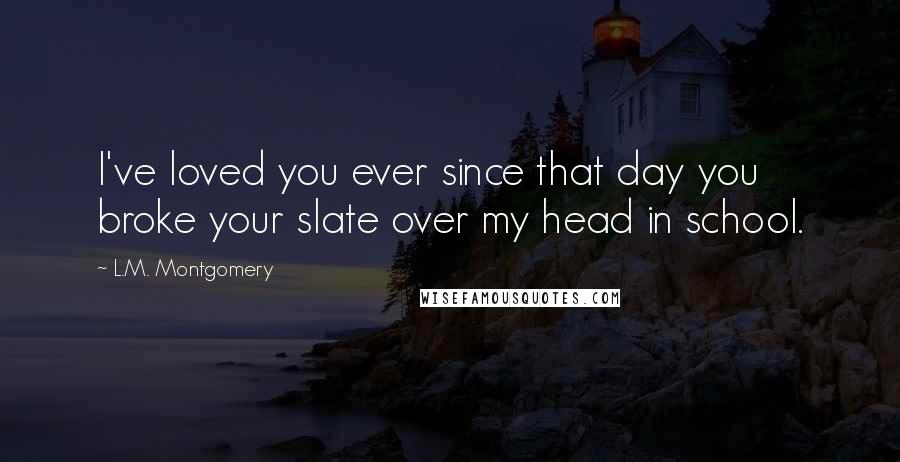 L.M. Montgomery Quotes: I've loved you ever since that day you broke your slate over my head in school.