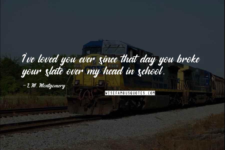 L.M. Montgomery Quotes: I've loved you ever since that day you broke your slate over my head in school.