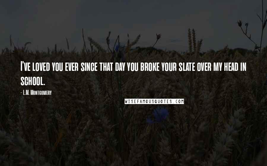 L.M. Montgomery Quotes: I've loved you ever since that day you broke your slate over my head in school.