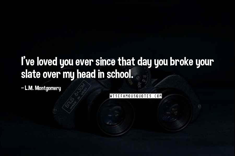 L.M. Montgomery Quotes: I've loved you ever since that day you broke your slate over my head in school.