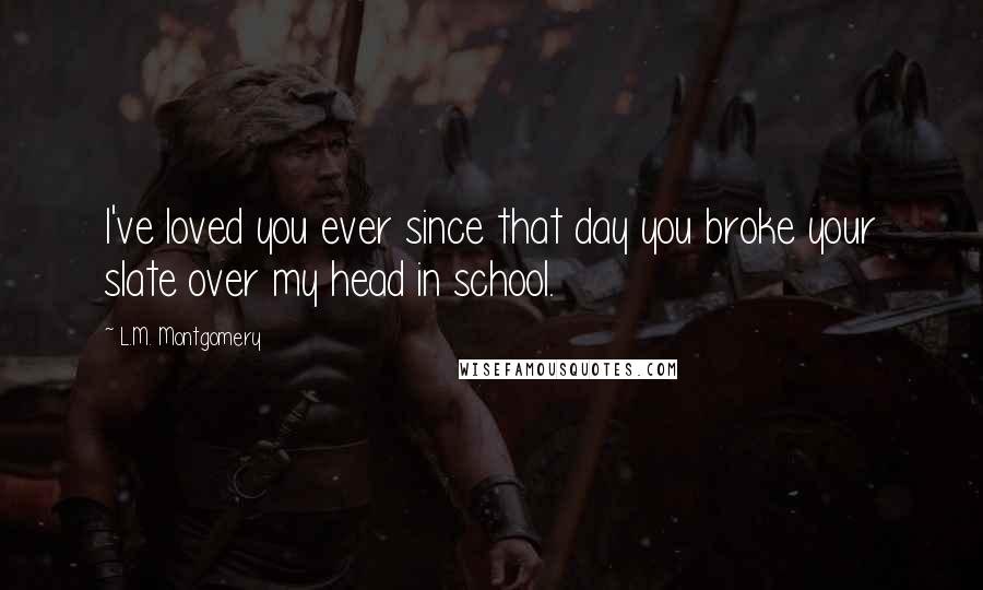 L.M. Montgomery Quotes: I've loved you ever since that day you broke your slate over my head in school.