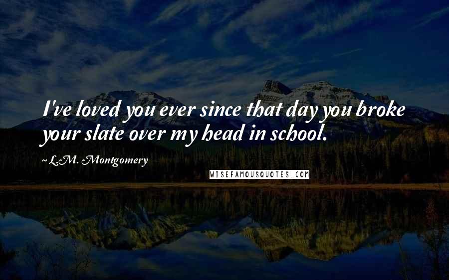 L.M. Montgomery Quotes: I've loved you ever since that day you broke your slate over my head in school.