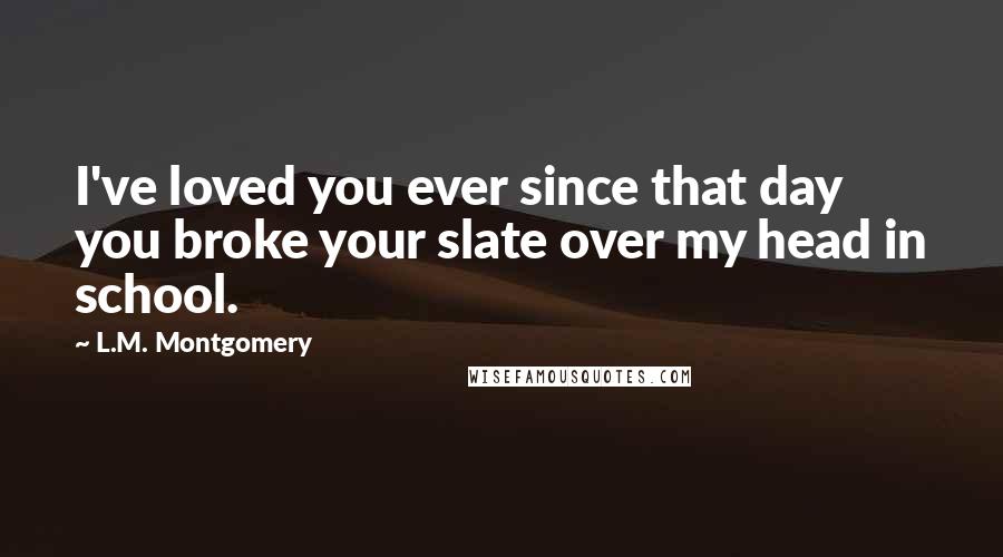 L.M. Montgomery Quotes: I've loved you ever since that day you broke your slate over my head in school.