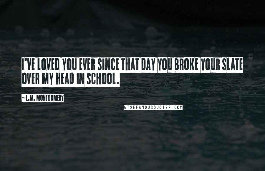 L.M. Montgomery Quotes: I've loved you ever since that day you broke your slate over my head in school.