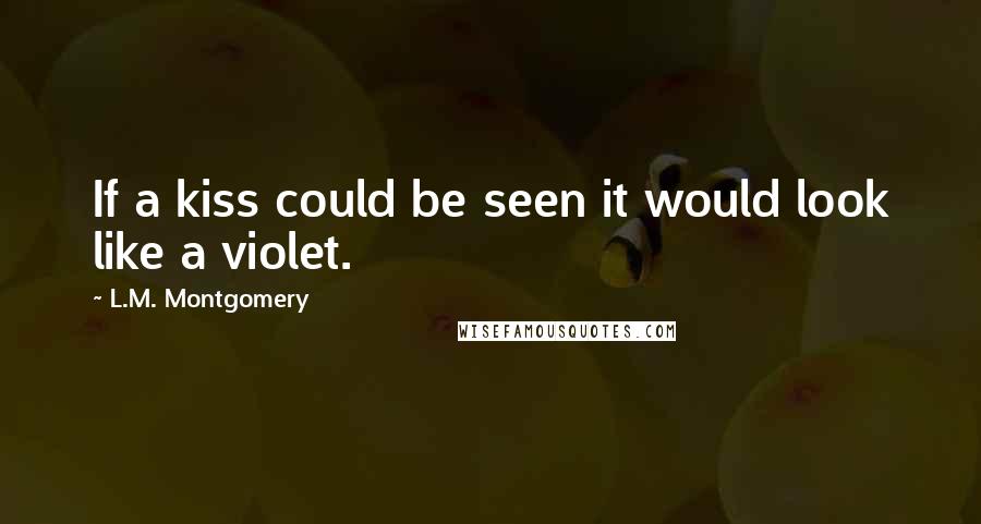 L.M. Montgomery Quotes: If a kiss could be seen it would look like a violet.