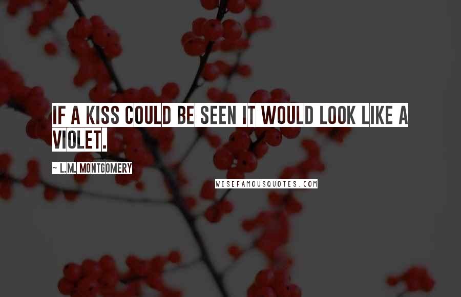 L.M. Montgomery Quotes: If a kiss could be seen it would look like a violet.