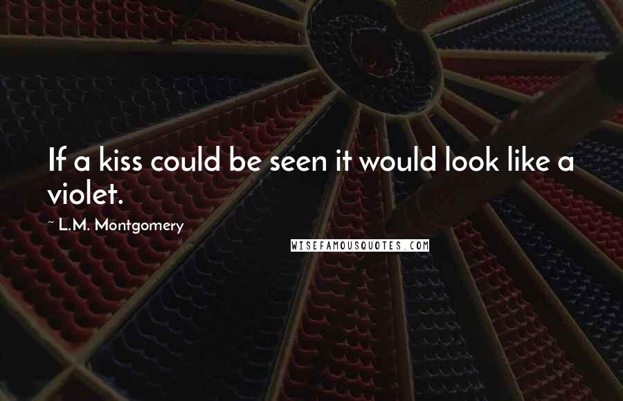 L.M. Montgomery Quotes: If a kiss could be seen it would look like a violet.