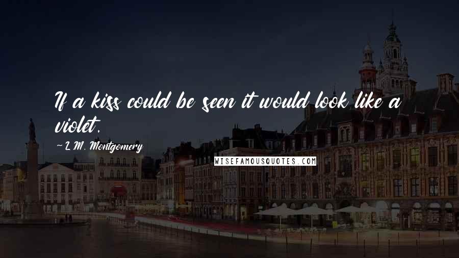 L.M. Montgomery Quotes: If a kiss could be seen it would look like a violet.