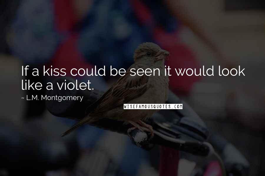 L.M. Montgomery Quotes: If a kiss could be seen it would look like a violet.