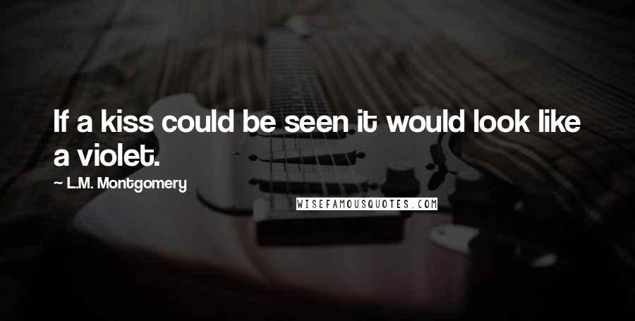 L.M. Montgomery Quotes: If a kiss could be seen it would look like a violet.