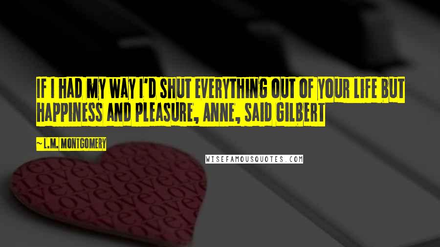 L.M. Montgomery Quotes: If I had my way I'd shut everything out of your life but happiness and pleasure, Anne, said Gilbert