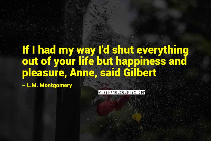 L.M. Montgomery Quotes: If I had my way I'd shut everything out of your life but happiness and pleasure, Anne, said Gilbert