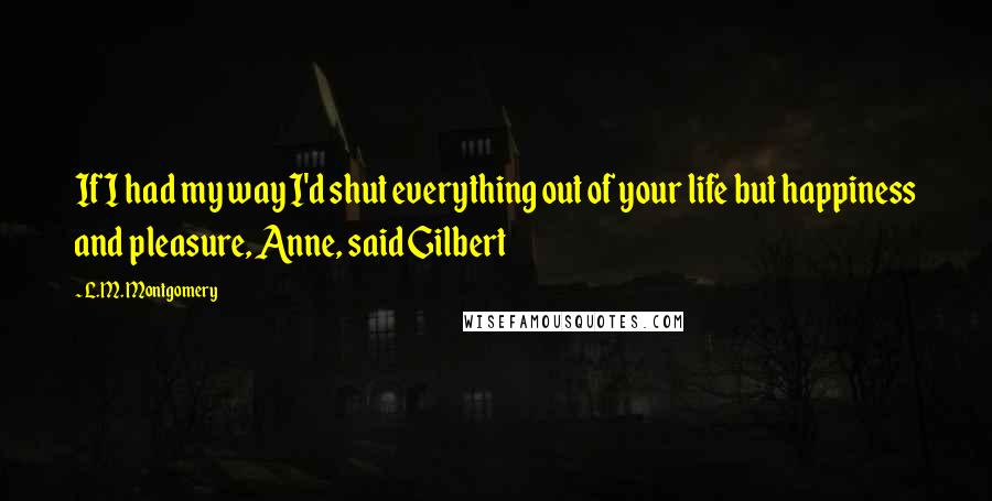 L.M. Montgomery Quotes: If I had my way I'd shut everything out of your life but happiness and pleasure, Anne, said Gilbert