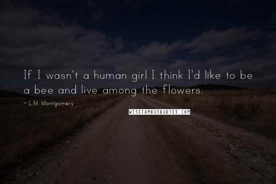 L.M. Montgomery Quotes: If I wasn't a human girl I think I'd like to be a bee and live among the flowers.