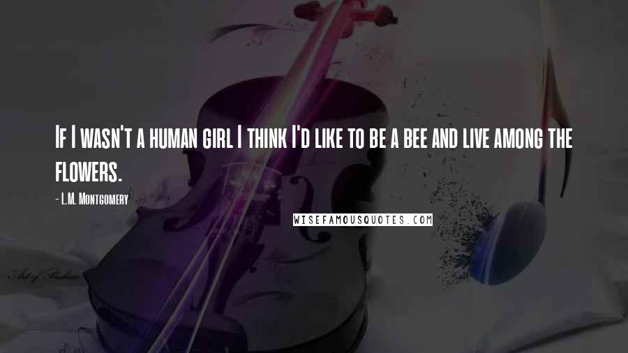 L.M. Montgomery Quotes: If I wasn't a human girl I think I'd like to be a bee and live among the flowers.