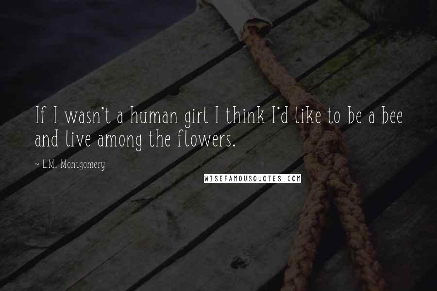 L.M. Montgomery Quotes: If I wasn't a human girl I think I'd like to be a bee and live among the flowers.