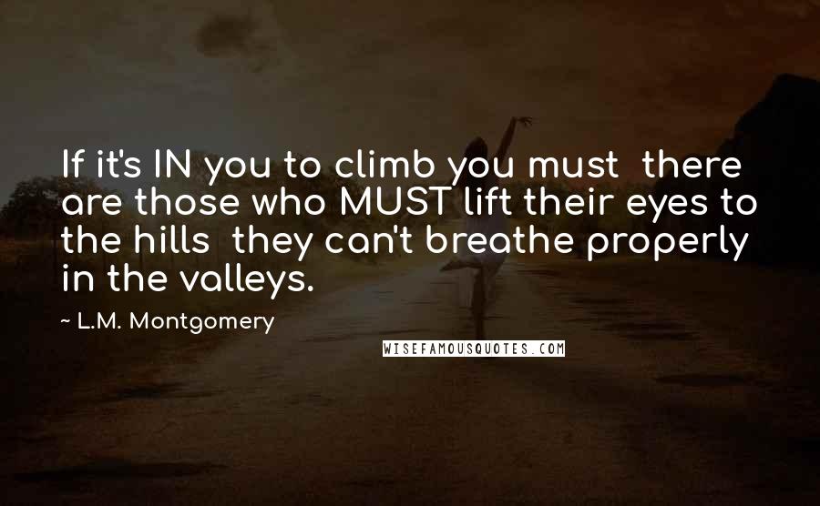 L.M. Montgomery Quotes: If it's IN you to climb you must  there are those who MUST lift their eyes to the hills  they can't breathe properly in the valleys.