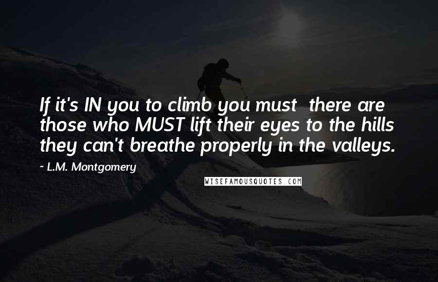 L.M. Montgomery Quotes: If it's IN you to climb you must  there are those who MUST lift their eyes to the hills  they can't breathe properly in the valleys.