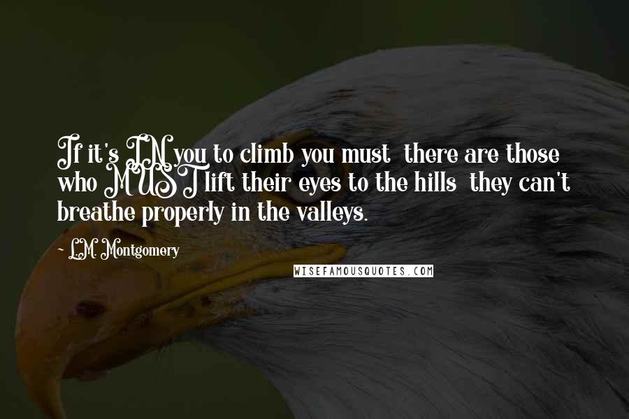 L.M. Montgomery Quotes: If it's IN you to climb you must  there are those who MUST lift their eyes to the hills  they can't breathe properly in the valleys.