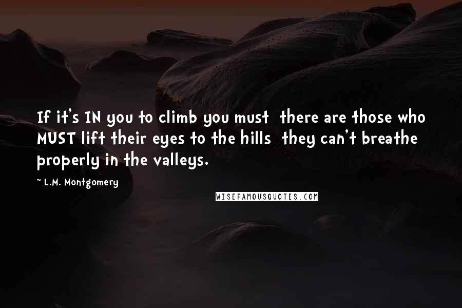 L.M. Montgomery Quotes: If it's IN you to climb you must  there are those who MUST lift their eyes to the hills  they can't breathe properly in the valleys.