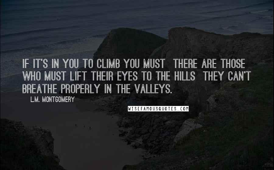 L.M. Montgomery Quotes: If it's IN you to climb you must  there are those who MUST lift their eyes to the hills  they can't breathe properly in the valleys.