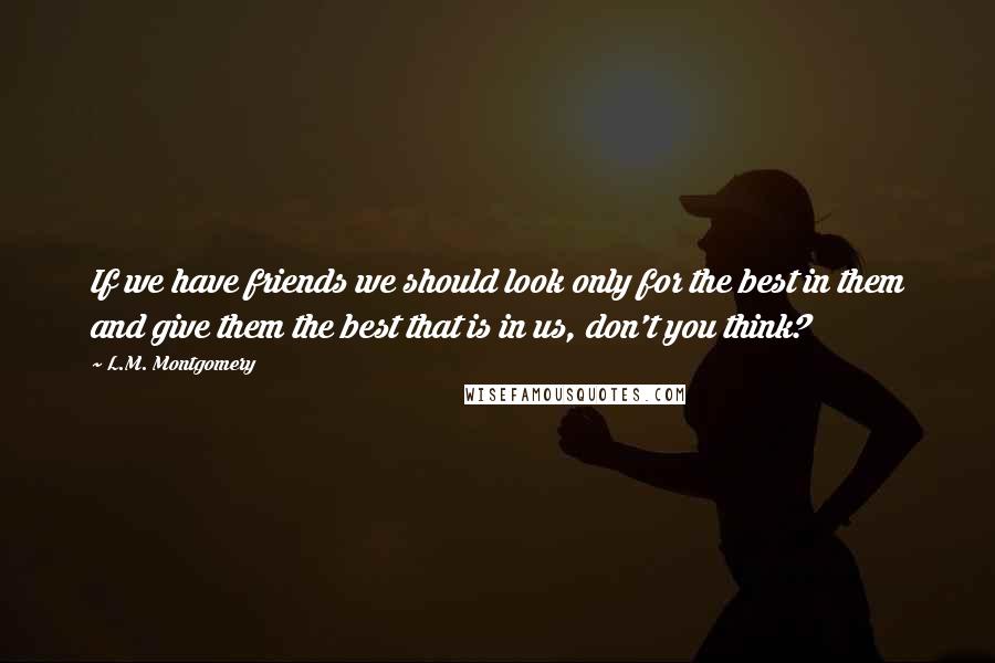 L.M. Montgomery Quotes: If we have friends we should look only for the best in them and give them the best that is in us, don't you think?