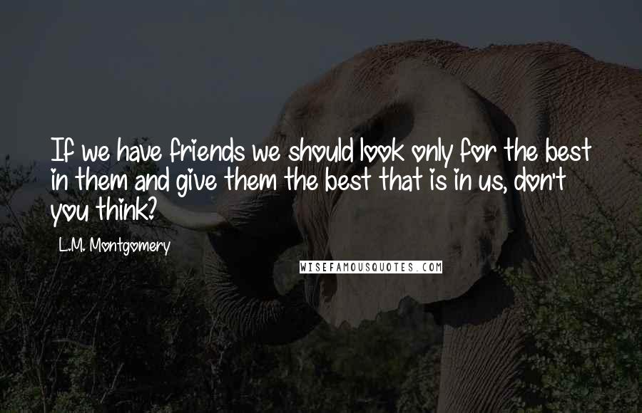 L.M. Montgomery Quotes: If we have friends we should look only for the best in them and give them the best that is in us, don't you think?