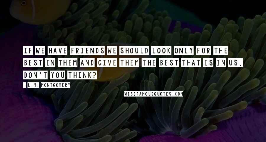 L.M. Montgomery Quotes: If we have friends we should look only for the best in them and give them the best that is in us, don't you think?