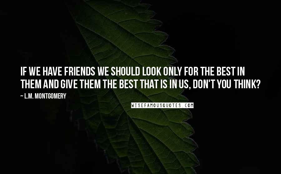 L.M. Montgomery Quotes: If we have friends we should look only for the best in them and give them the best that is in us, don't you think?