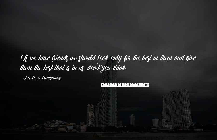 L.M. Montgomery Quotes: If we have friends we should look only for the best in them and give them the best that is in us, don't you think?